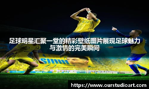 足球明星汇聚一堂的精彩壁纸图片展现足球魅力与激情的完美瞬间