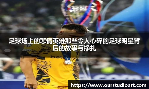 足球场上的悲情英雄那些令人心碎的足球明星背后的故事与挣扎
