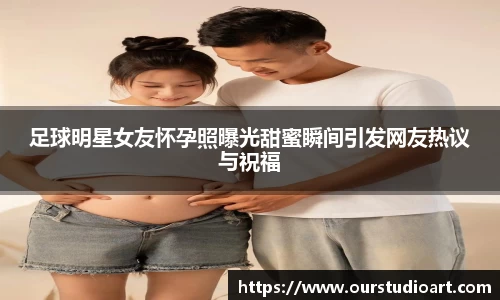 足球明星女友怀孕照曝光甜蜜瞬间引发网友热议与祝福