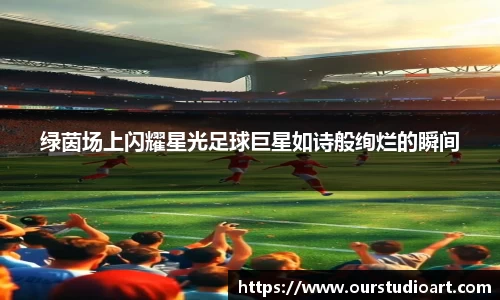 绿茵场上闪耀星光足球巨星如诗般绚烂的瞬间